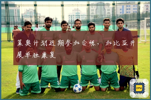 莱奥计划近期参加合练，加比亚开展单独康复