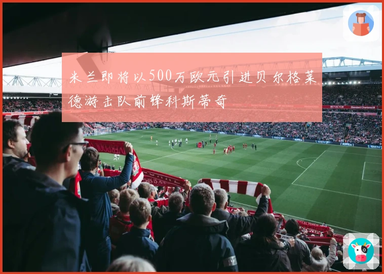 米兰即将以500万欧元引进贝尔格莱德游击队前锋科斯蒂奇