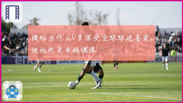 揭秘为什么C罗深受全球球迷喜爱，他始终是卓越偶像