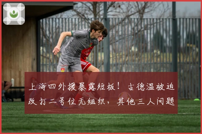 上海四外援暴露短板！古德温被迫改打二号位无组织，其他三人问题突出