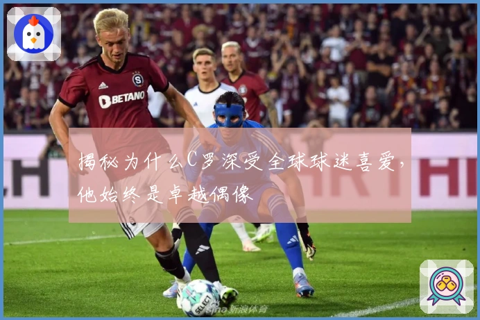 揭秘为什么C罗深受全球球迷喜爱，他始终是卓越偶像
