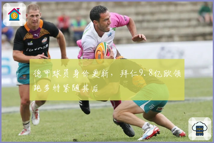 德甲球员身价更新，拜仁9.8亿欧领跑多特紧随其后