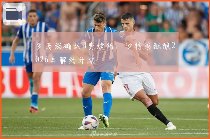 罗马诺确认B费续约，沙特或酝酿2026年解约计划