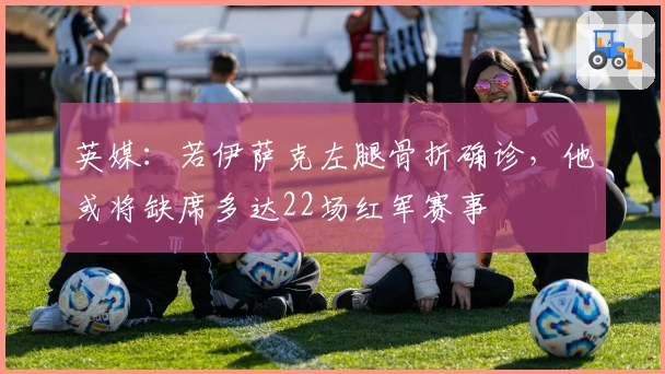 英媒：若伊萨克左腿骨折确诊，他或将缺席多达22场红军赛事