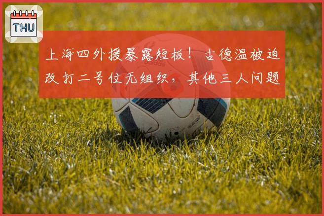 上海四外援暴露短板！古德温被迫改打二号位无组织，其他三人问题突出